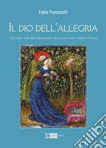 Il Dio dell'allegria. Leggere, scrivere, rinascere nella cultura tardoantica. Ediz. illustrata libro di Troncarelli Fabio