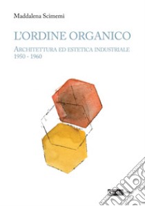 L'ordine organico. Architettura ed estetica industriale 1950 - 1960. Ediz. a colori libro di Scimemi Maddalena