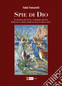 Spie di Dio. Il destino dei vinti, la memoria dei vivi. Immagini e parole perdute di età tardoantica. Ediz. illustrata libro di Troncarelli Fabio