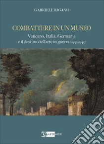 Combattere in un museo. Vaticano, Italia, Germania e il destino dell'arte in guerra (1943-1945). Ediz. illustrata libro di Rigano Gabriele