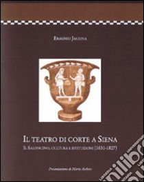 Il teatro di corte a Siena. Il saloncino, cultura e istituzioni (1631-1827) libro di Jacona Erminio