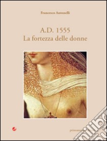 A. D. 1555. La fortezza delle donne libro di Antonelli Francesco