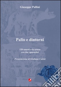 Palio e dintorni. 120 sonetti a la senese con due appendici libro di Pallini Giuseppe