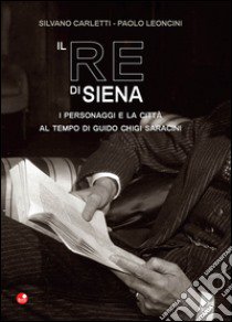 Il re di Siena. I personaggi e la città al tempo di Guidio Chigi Saracini libro di Carletti Silvano; Leoncini Paolo