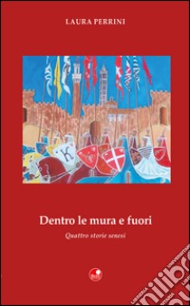 Dentro le mura e fuori. Quattro storie senesi libro di Perrini Laura