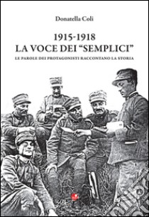 1915-1918. La voce dei «semplici». Le parole dei protagonisti raccontano la storia libro di Coli Donatella