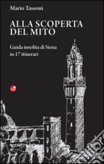 Alla scoperta del mito. Guida insolita di Siena in 17 itinerari libro di Tassoni Mario