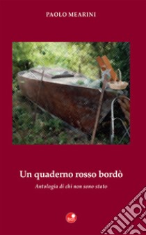 Un quaderno rosso bordò. Antologia di chi non sono stato libro di Mearini Paolo