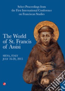 The world of st. Francis of Assisi. Select proceedings from the first international conference of franciscan studies. Atti del Convegno (Siena, 16-20 luglio 2015) libro