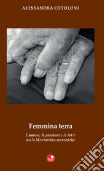 Femmina terra. L'amore, le passioni e le lotte nella Montalcino mezzadrile libro di Cotoloni Alessandra