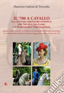 Il '700 a cavallo. La cultura equestre europea nel secolo dei Lumi: lo zenith dell'equitazione libro di Gattoni Di Torrealta Maurizio