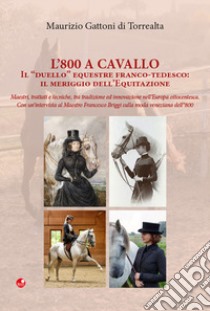 L'800 a cavallo. Il «duello» equestre franco-tedesco: il meriggio dell'equitazione libro di Gattoni Di Torrealta Maurizio