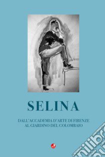 Selina. Dall'accademia d'arte di Firenze al giardino del Colombaio libro di Anselmi Zondadari M. (cur.); Anselmi Zondadari B. (cur.); Anselmi Zondadari A. (cur.)