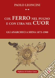 Col ferro nel pugno e con l'ira nel cuor. Gli anarchici a Siena 1872-1900 libro di Lenocini Paolo