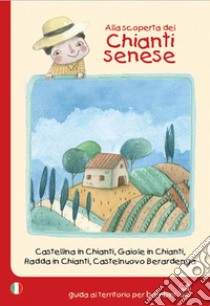 Alla scoperta del Chianti senese. Castellina in Chianti, Gaiole in Chianti, Radda in Chianti, Castelnuovo Berardenga libro di Clemente Giulia; Betti L. (cur.)