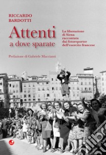 Attenti a dove sparate. La liberazione di Siena raccontata dai fotoreporter dell'esercito francese. Ediz. illustrata libro di Bardotti Riccardo