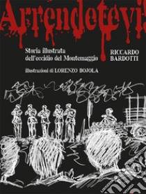 Arrendetevi! Storia illustrata dell'eccidio del Montemaggio libro di Bardotti Riccardo