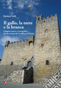 Il gallo, la torre e la branca. Indagine storica e iconografica dei due stemmi di Castellina in Chianti libro di Gelli Barbara