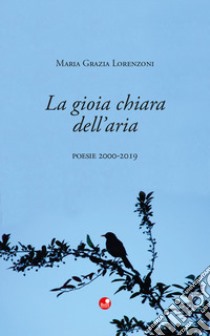 La gioia chiara dell'aria. Poesie 2000-2019 libro di Lorenzoni Maria Grazia