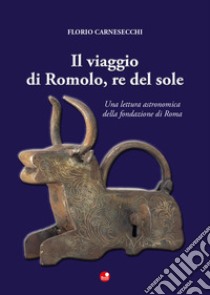 Il viaggio di Romolo, re del sole. Una lettura astronomica della fondazione di Roma libro di Carnesecchi Florio