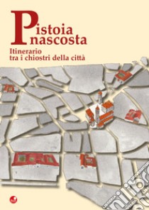 Pistoia nascosta. Itinerario tra i chiostri della città libro