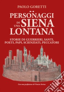 Personaggi di una Siena lontana. Storie di guerrieri, santi, poeti, papi, scienziati, peccatori libro di Goretti Paolo