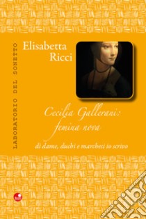 Cecilia Gallerani. Femina nova, di dame, duchi e marchesi io scrivo libro di Ricci Elisabetta