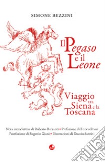 Il Pegaso e il Leone. Viaggio tra Siena e la Toscana libro di Bezzini Simone