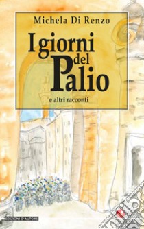 I giorni del Palio e altri racconti libro di Di Renzo Michela