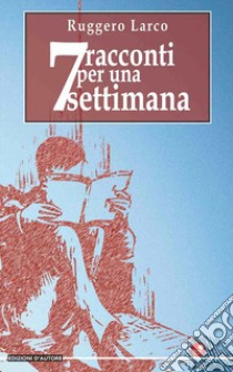 7 racconti per una settimana libro di Larco Ruggero