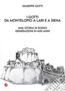 I Gotti da Montelopio a Lari e a Siena. Una storia di dodici generazioni in 400 anni libro di Gotti Giuseppe