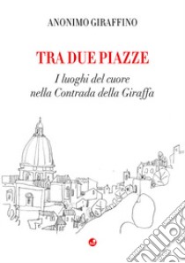 Tra due piazze. I luoghi del cuore nella Contrada della Giraffa libro di Anonimo giraffino