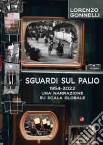 Sguardi sul Palio 1954-2022. Una narrazione su scala globale libro di Gonnelli Lorenzo