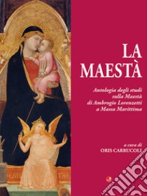 La Maestà. Antologia degli studi sulla Maestà di Ambrogio Lorenzetti a Massa Marittima libro di Carrucoli Oris