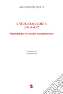 Catullo & Clodia dalla A alla Z. Frammenti per un romanzo tautogrammatico libro di Biotti Alessandro