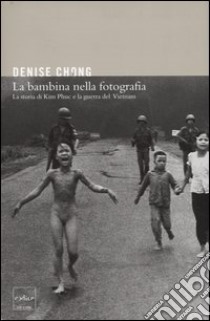 La bambina nella fotografia. La storia di Kim Phuc e la guerra del Vietnam libro di Chong Denise