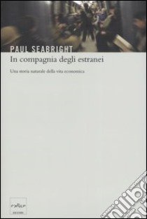 In compagnia degli estranei. Una storia naturale della vita economica libro di Seabright Paul