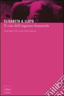 Il caso dell'orgasmo femminile. Pregiudizio nella scienza dell'evoluzione libro di Lloyd Elisabeth A.