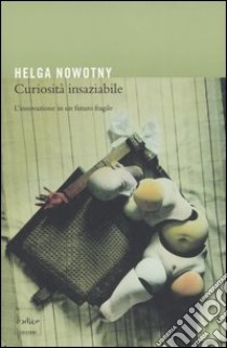 Curiosità insaziabile. L'innovazione di un futuro fragile libro di Nowotny Helga