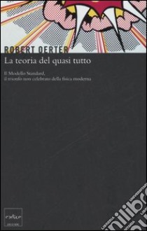 La teoria del quasi tutto. Il Modello Standard, il trionfo non celebrato della fisica moderna libro di Oerter Robert