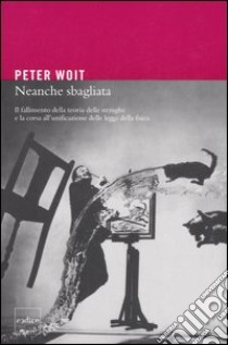 Neanche sbagliata. Il fallimento della teoria delle stringhe e la corsa all'unificazione delle leggi della fisica libro di Woit Peter