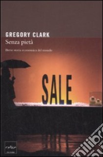 Senza pietà. Breve storia economica del mondo libro di Clark Gregory