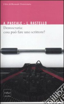 Democrazia: cosa può fare uno scrittore? libro di Pascale Antonio; Rastello Luca