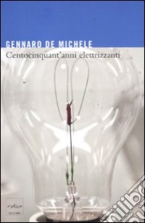 Centocinquant'anni elettrizzanti. Lo sviluppo delle scienze elettriche nell'Italia unita e i suoi protagonisti libro di De Michele Gennaro