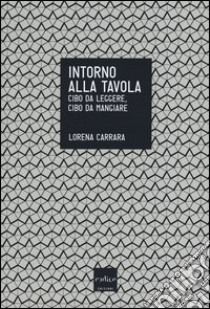 Intorno alla tavola. Cibo da leggere, cibo da mangiare libro di Carrara Lorena