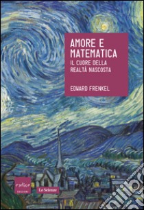 Amore e matematica. Il cuore della realtà nascosta libro di Frenkel Edward