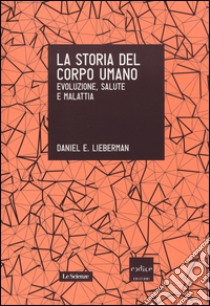 La storia del corpo umano. Evoluzione, salute e malattia libro di Lieberman Daniel E.