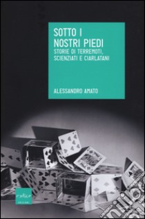 Sotto i nostri piedi. Storie di terremoti, scienziati e ciarlatani libro di Amato Alessandro