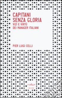 Capitani senza gloria. Vizi e virtù dei manager italiani libro di Celli Pierluigi