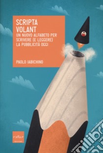 Scripta volant. Un nuovo alfabeto per scrivere (e leggere) la pubblicità oggi libro di Iabichino Paolo